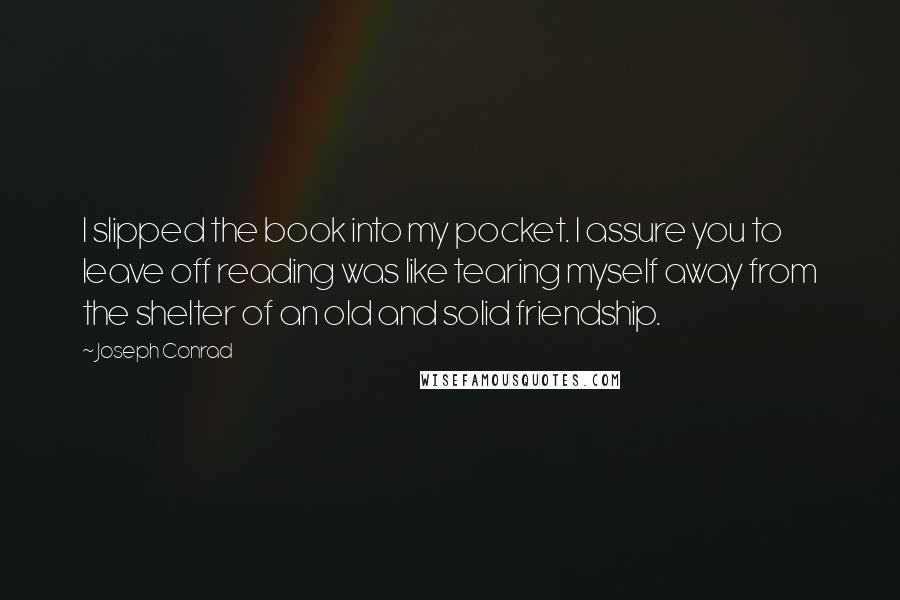 Joseph Conrad Quotes: I slipped the book into my pocket. I assure you to leave off reading was like tearing myself away from the shelter of an old and solid friendship.