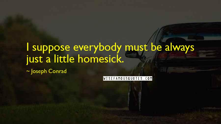 Joseph Conrad Quotes: I suppose everybody must be always just a little homesick.
