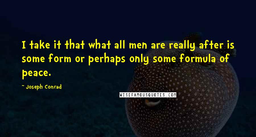 Joseph Conrad Quotes: I take it that what all men are really after is some form or perhaps only some formula of peace.