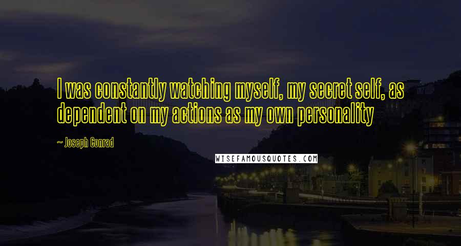 Joseph Conrad Quotes: I was constantly watching myself, my secret self, as dependent on my actions as my own personality