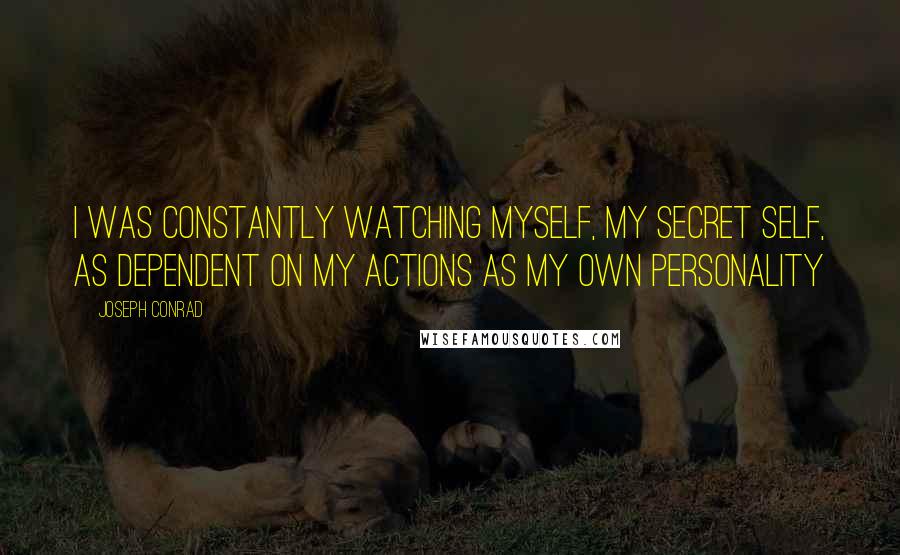 Joseph Conrad Quotes: I was constantly watching myself, my secret self, as dependent on my actions as my own personality