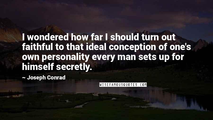 Joseph Conrad Quotes: I wondered how far I should turn out faithful to that ideal conception of one's own personality every man sets up for himself secretly.