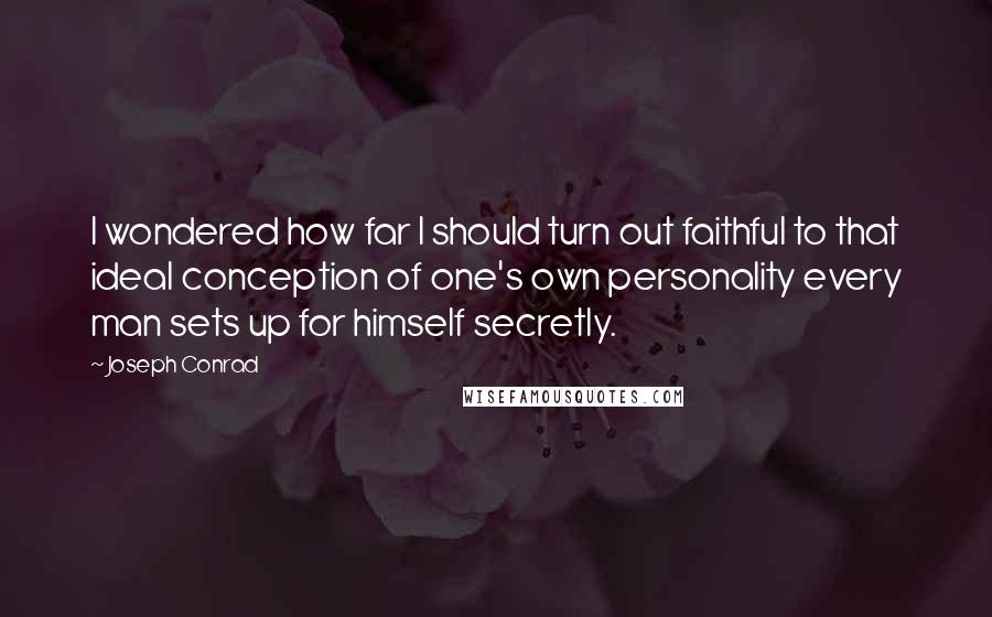 Joseph Conrad Quotes: I wondered how far I should turn out faithful to that ideal conception of one's own personality every man sets up for himself secretly.