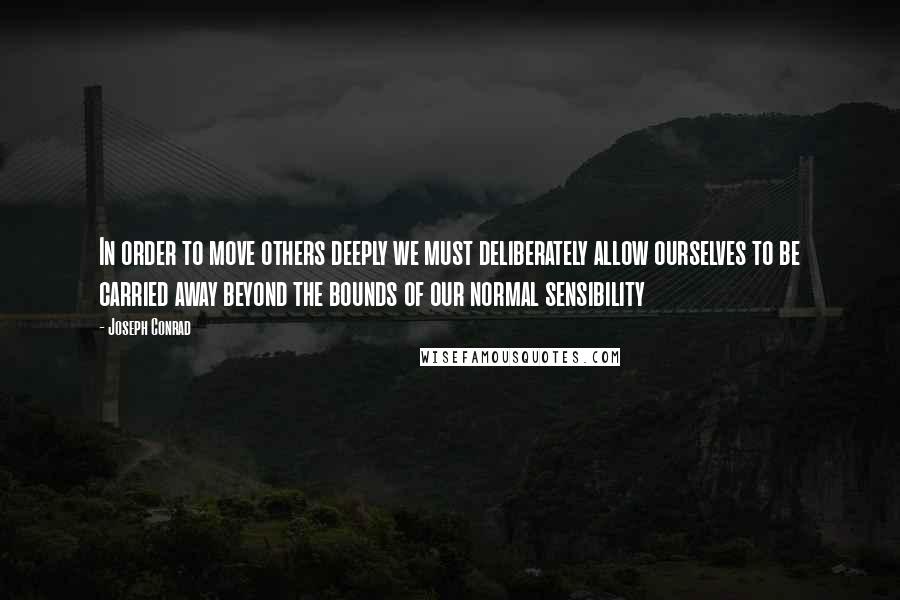 Joseph Conrad Quotes: In order to move others deeply we must deliberately allow ourselves to be carried away beyond the bounds of our normal sensibility