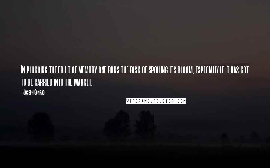 Joseph Conrad Quotes: In plucking the fruit of memory one runs the risk of spoiling its bloom, especially if it has got to be carried into the market.