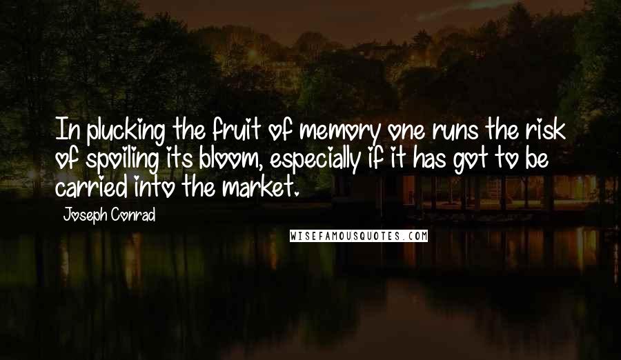 Joseph Conrad Quotes: In plucking the fruit of memory one runs the risk of spoiling its bloom, especially if it has got to be carried into the market.