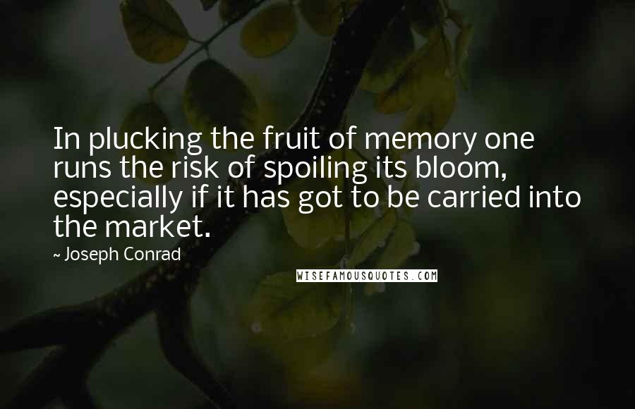 Joseph Conrad Quotes: In plucking the fruit of memory one runs the risk of spoiling its bloom, especially if it has got to be carried into the market.