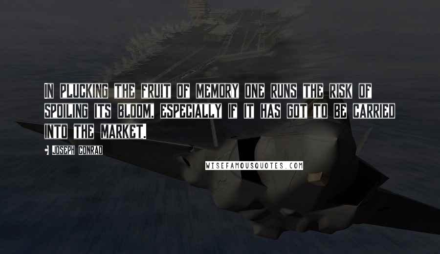Joseph Conrad Quotes: In plucking the fruit of memory one runs the risk of spoiling its bloom, especially if it has got to be carried into the market.