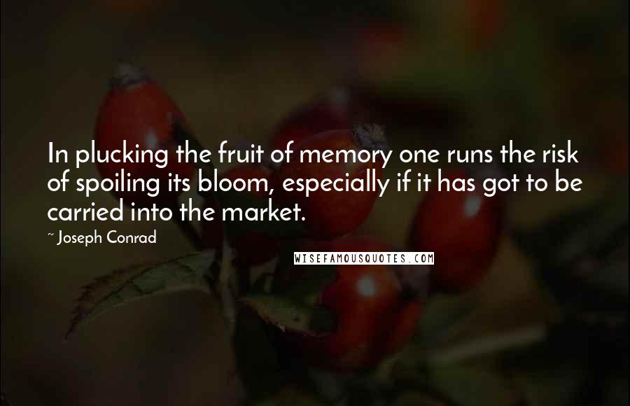 Joseph Conrad Quotes: In plucking the fruit of memory one runs the risk of spoiling its bloom, especially if it has got to be carried into the market.