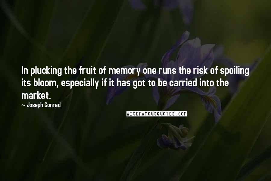 Joseph Conrad Quotes: In plucking the fruit of memory one runs the risk of spoiling its bloom, especially if it has got to be carried into the market.
