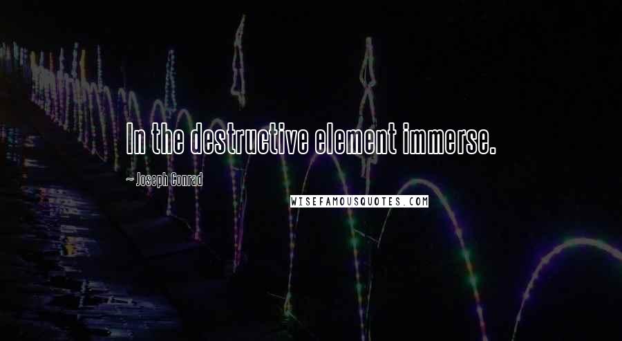 Joseph Conrad Quotes: In the destructive element immerse.