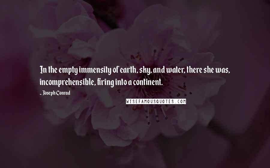 Joseph Conrad Quotes: In the empty immensity of earth, sky, and water, there she was, incomprehensible, firing into a continent.