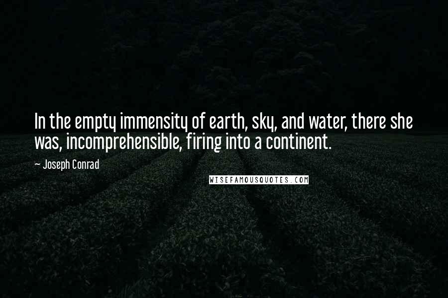 Joseph Conrad Quotes: In the empty immensity of earth, sky, and water, there she was, incomprehensible, firing into a continent.