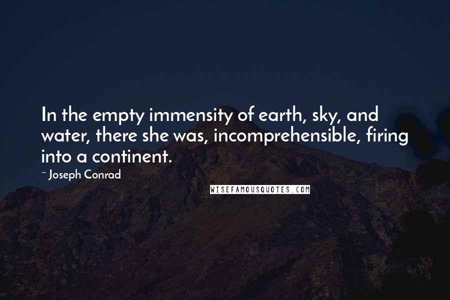 Joseph Conrad Quotes: In the empty immensity of earth, sky, and water, there she was, incomprehensible, firing into a continent.