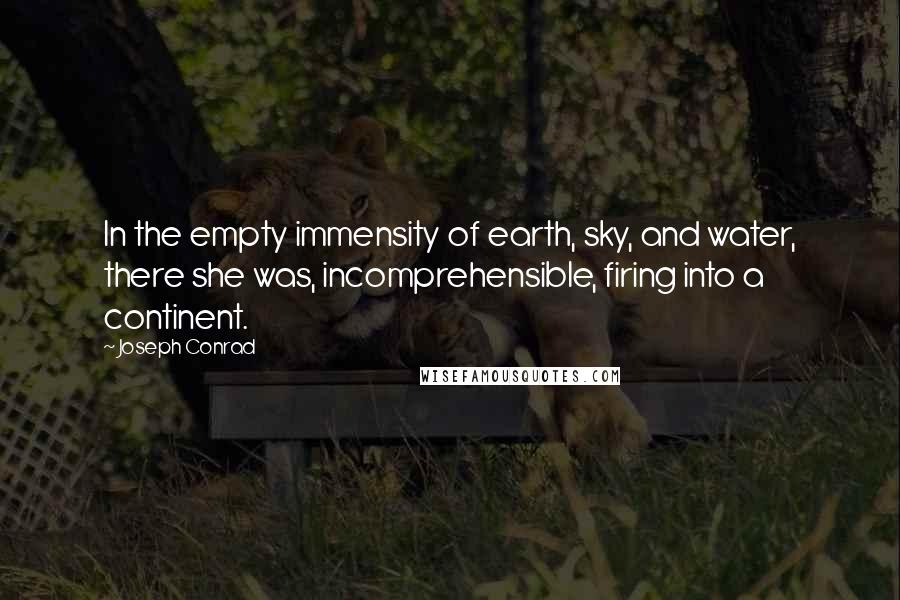 Joseph Conrad Quotes: In the empty immensity of earth, sky, and water, there she was, incomprehensible, firing into a continent.