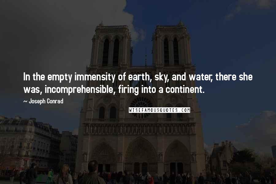 Joseph Conrad Quotes: In the empty immensity of earth, sky, and water, there she was, incomprehensible, firing into a continent.