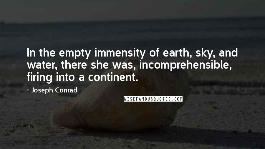 Joseph Conrad Quotes: In the empty immensity of earth, sky, and water, there she was, incomprehensible, firing into a continent.