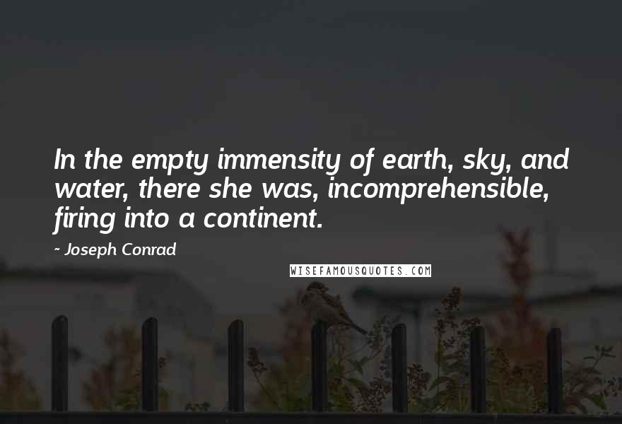 Joseph Conrad Quotes: In the empty immensity of earth, sky, and water, there she was, incomprehensible, firing into a continent.