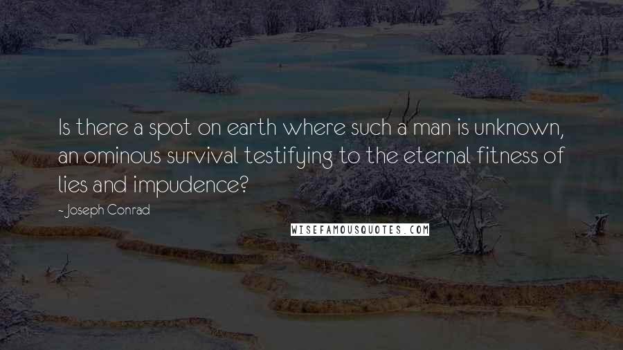 Joseph Conrad Quotes: Is there a spot on earth where such a man is unknown, an ominous survival testifying to the eternal fitness of lies and impudence?