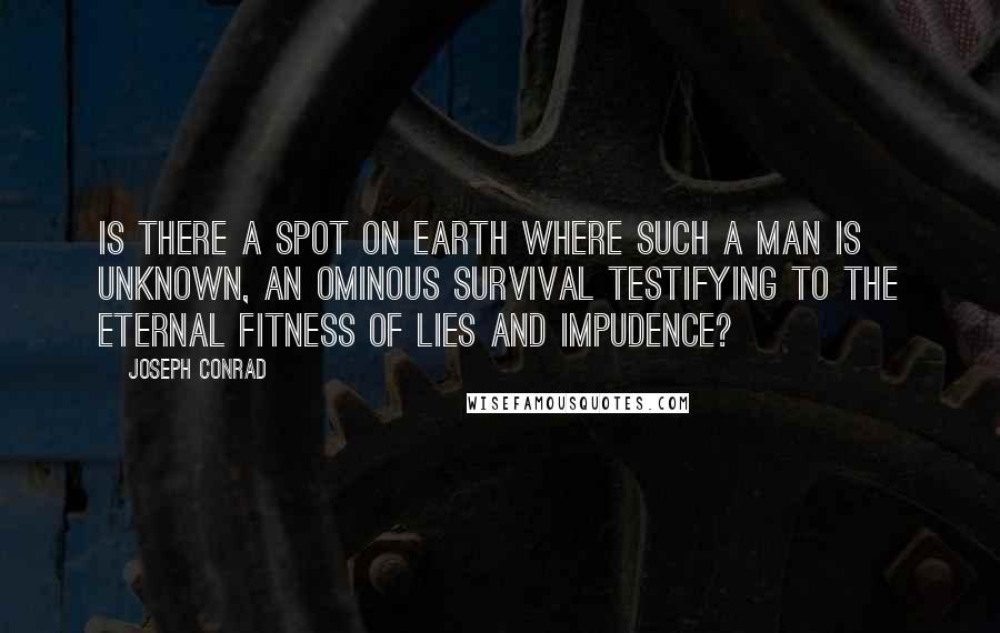 Joseph Conrad Quotes: Is there a spot on earth where such a man is unknown, an ominous survival testifying to the eternal fitness of lies and impudence?