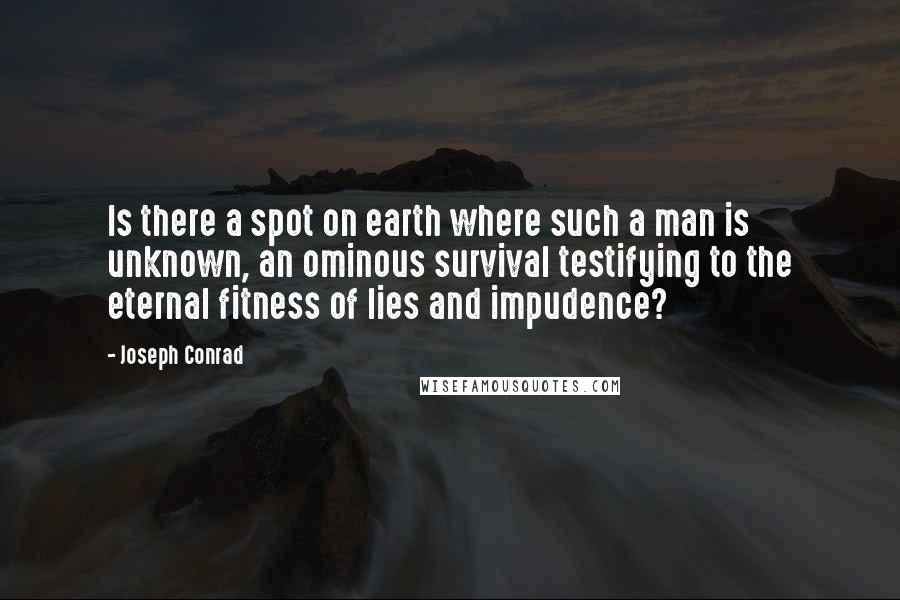 Joseph Conrad Quotes: Is there a spot on earth where such a man is unknown, an ominous survival testifying to the eternal fitness of lies and impudence?