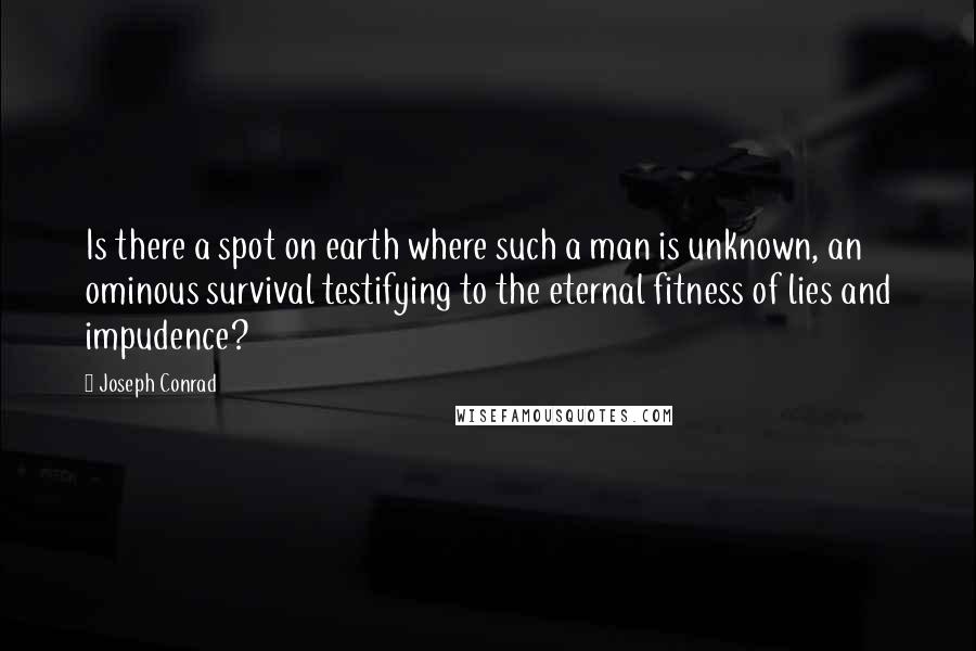 Joseph Conrad Quotes: Is there a spot on earth where such a man is unknown, an ominous survival testifying to the eternal fitness of lies and impudence?