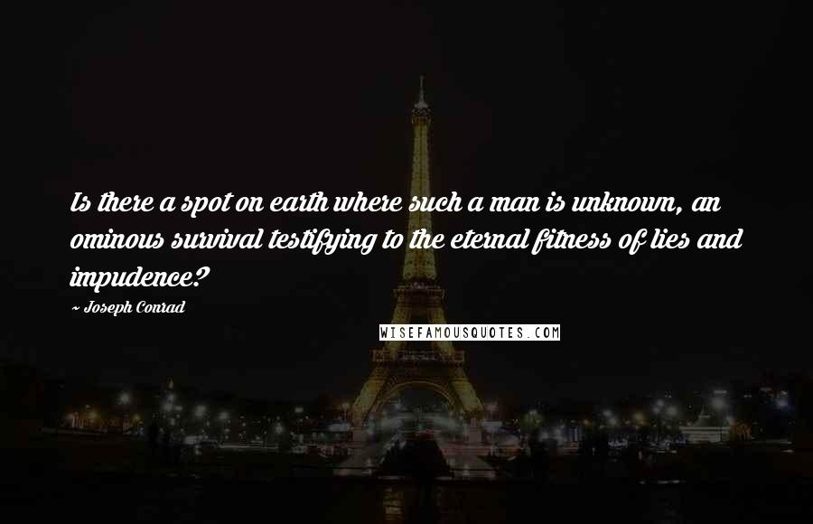 Joseph Conrad Quotes: Is there a spot on earth where such a man is unknown, an ominous survival testifying to the eternal fitness of lies and impudence?