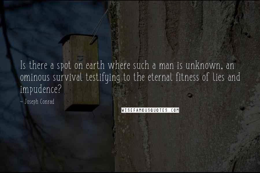 Joseph Conrad Quotes: Is there a spot on earth where such a man is unknown, an ominous survival testifying to the eternal fitness of lies and impudence?