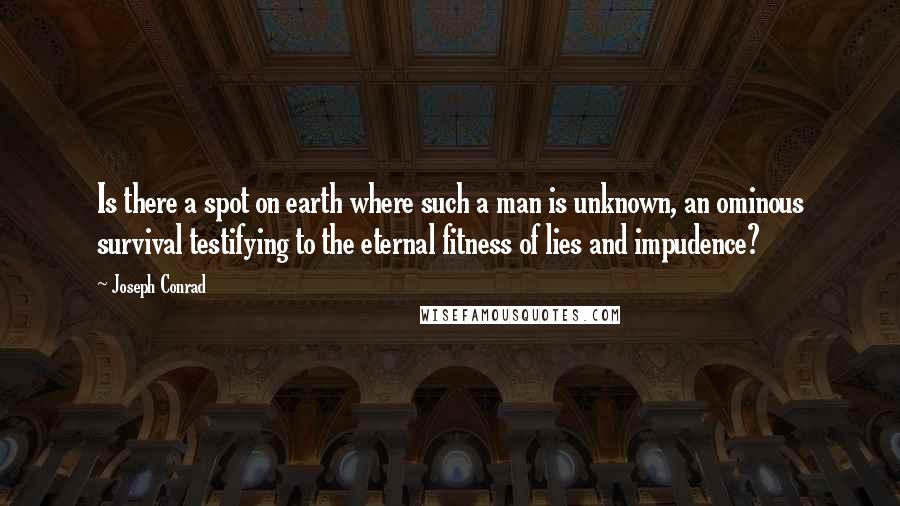 Joseph Conrad Quotes: Is there a spot on earth where such a man is unknown, an ominous survival testifying to the eternal fitness of lies and impudence?