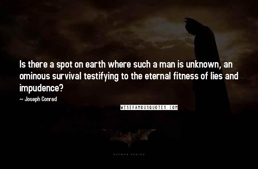 Joseph Conrad Quotes: Is there a spot on earth where such a man is unknown, an ominous survival testifying to the eternal fitness of lies and impudence?