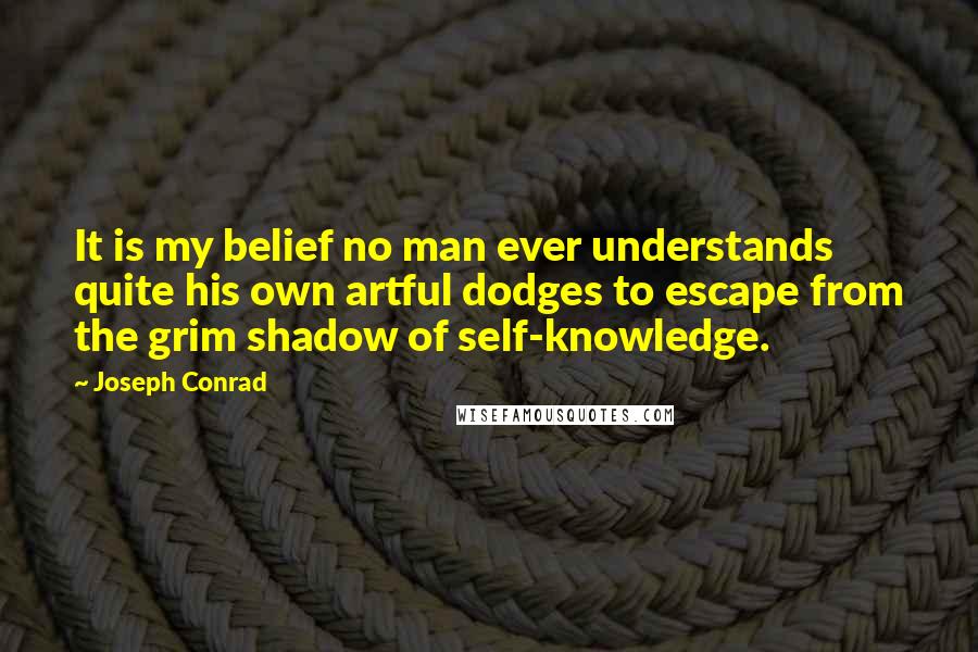 Joseph Conrad Quotes: It is my belief no man ever understands quite his own artful dodges to escape from the grim shadow of self-knowledge.