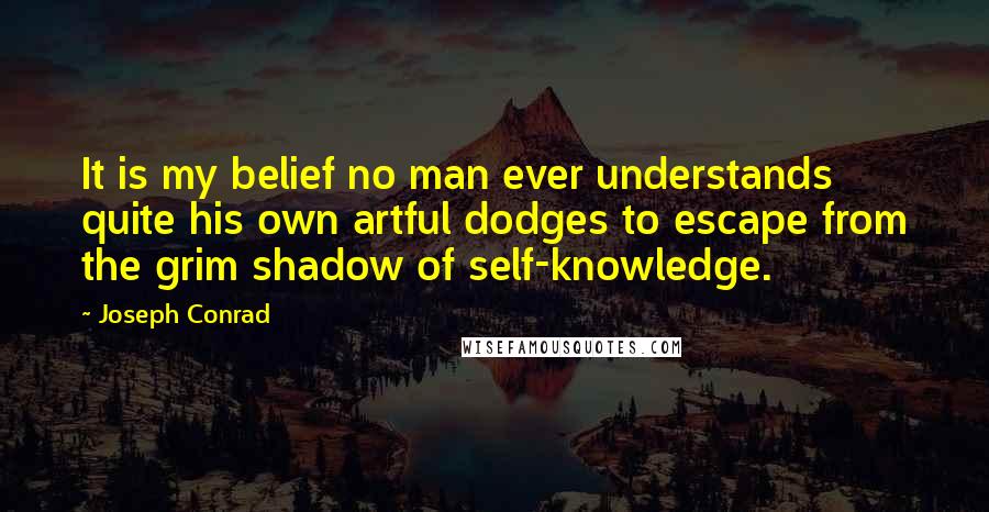 Joseph Conrad Quotes: It is my belief no man ever understands quite his own artful dodges to escape from the grim shadow of self-knowledge.