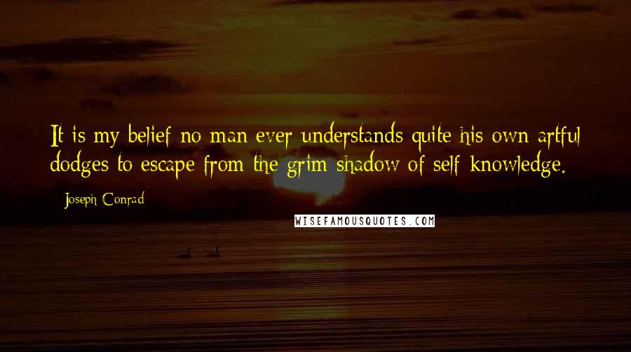 Joseph Conrad Quotes: It is my belief no man ever understands quite his own artful dodges to escape from the grim shadow of self-knowledge.