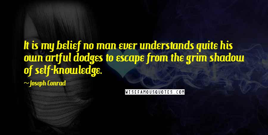 Joseph Conrad Quotes: It is my belief no man ever understands quite his own artful dodges to escape from the grim shadow of self-knowledge.