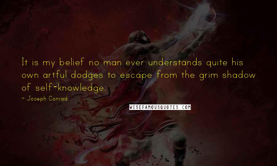 Joseph Conrad Quotes: It is my belief no man ever understands quite his own artful dodges to escape from the grim shadow of self-knowledge.