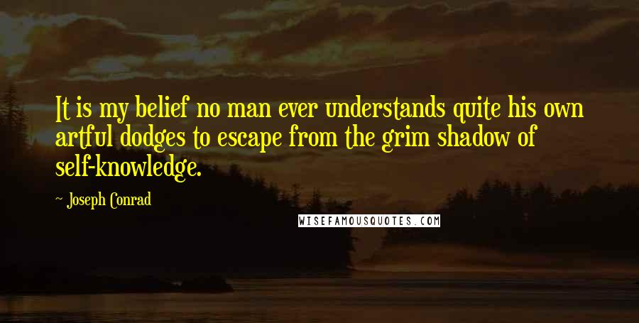 Joseph Conrad Quotes: It is my belief no man ever understands quite his own artful dodges to escape from the grim shadow of self-knowledge.