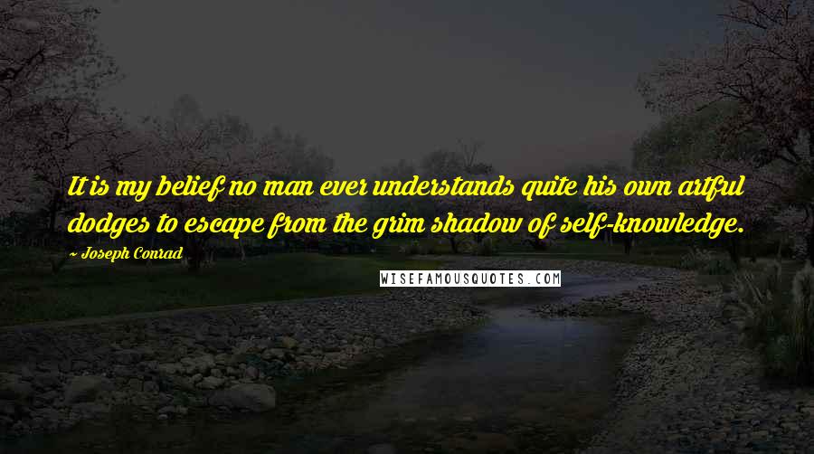 Joseph Conrad Quotes: It is my belief no man ever understands quite his own artful dodges to escape from the grim shadow of self-knowledge.