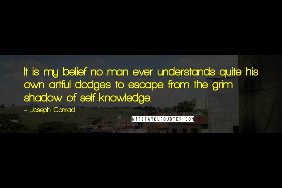 Joseph Conrad Quotes: It is my belief no man ever understands quite his own artful dodges to escape from the grim shadow of self-knowledge.