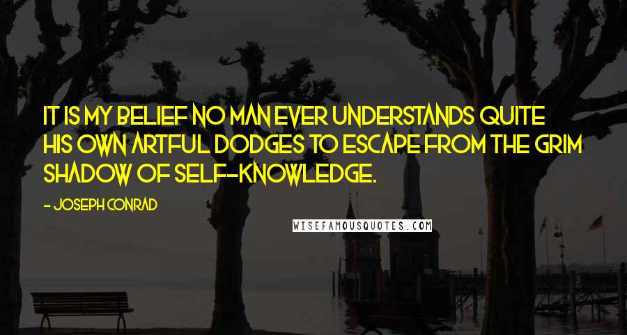 Joseph Conrad Quotes: It is my belief no man ever understands quite his own artful dodges to escape from the grim shadow of self-knowledge.