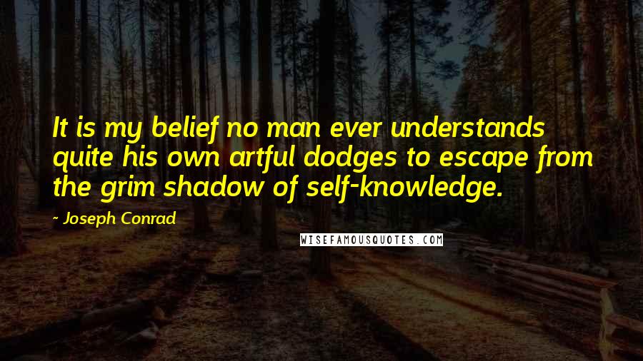 Joseph Conrad Quotes: It is my belief no man ever understands quite his own artful dodges to escape from the grim shadow of self-knowledge.