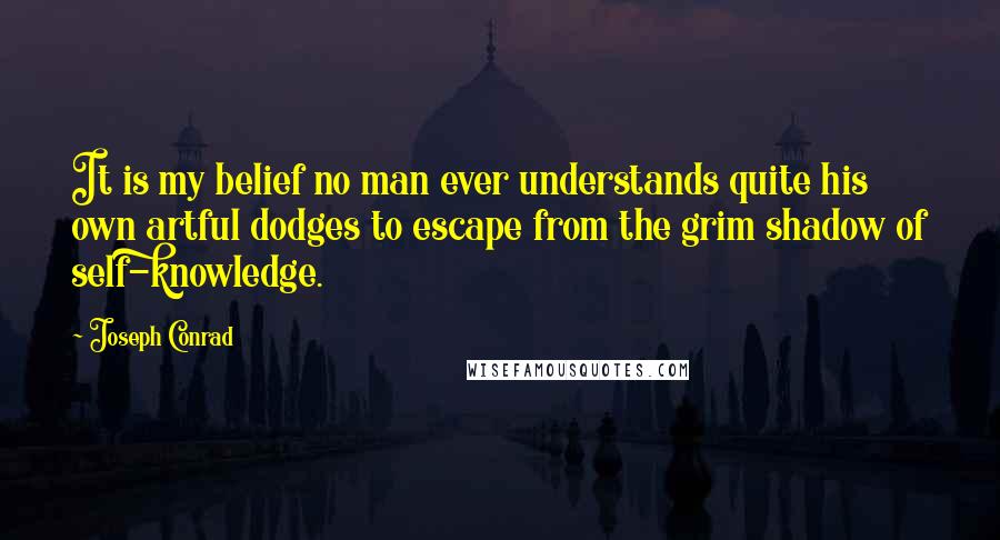 Joseph Conrad Quotes: It is my belief no man ever understands quite his own artful dodges to escape from the grim shadow of self-knowledge.