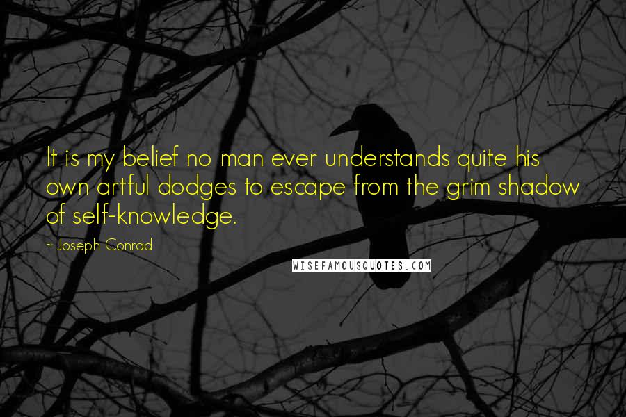 Joseph Conrad Quotes: It is my belief no man ever understands quite his own artful dodges to escape from the grim shadow of self-knowledge.