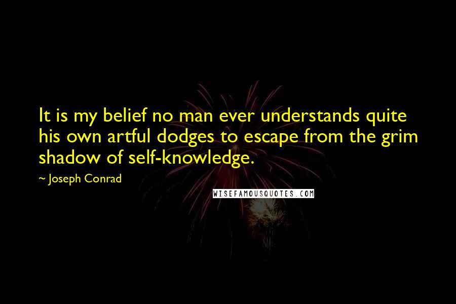 Joseph Conrad Quotes: It is my belief no man ever understands quite his own artful dodges to escape from the grim shadow of self-knowledge.