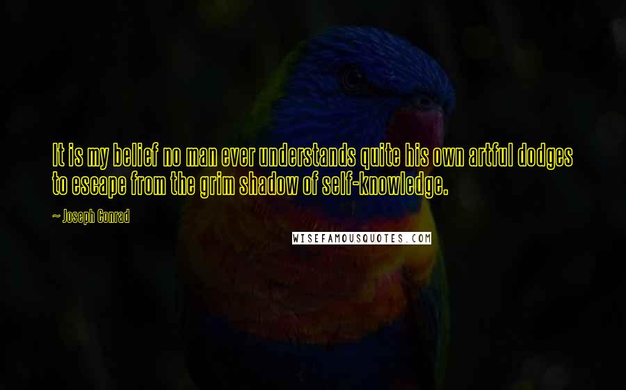 Joseph Conrad Quotes: It is my belief no man ever understands quite his own artful dodges to escape from the grim shadow of self-knowledge.