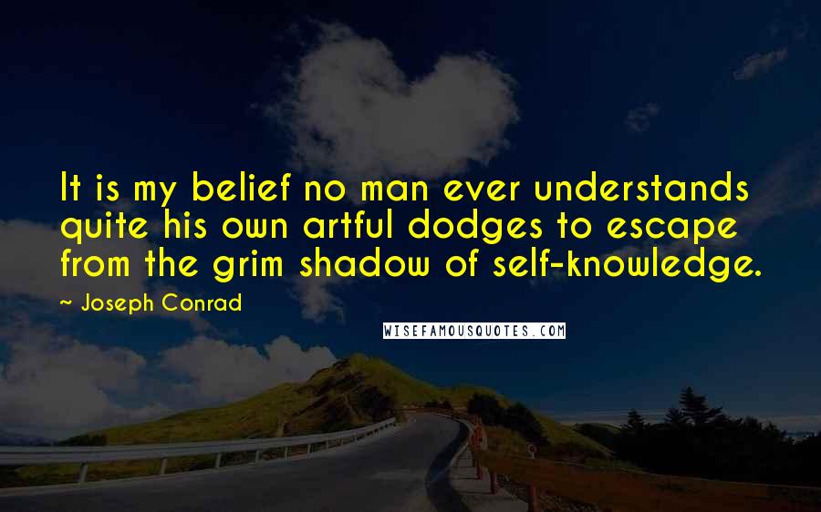 Joseph Conrad Quotes: It is my belief no man ever understands quite his own artful dodges to escape from the grim shadow of self-knowledge.