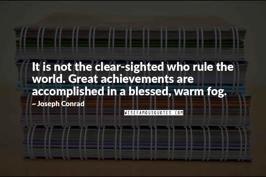 Joseph Conrad Quotes: It is not the clear-sighted who rule the world. Great achievements are accomplished in a blessed, warm fog.