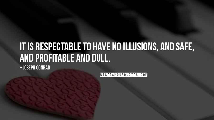 Joseph Conrad Quotes: It is respectable to have no illusions, and safe, and profitable and dull.