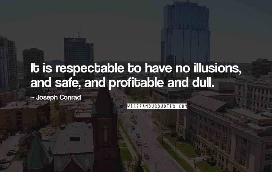 Joseph Conrad Quotes: It is respectable to have no illusions, and safe, and profitable and dull.