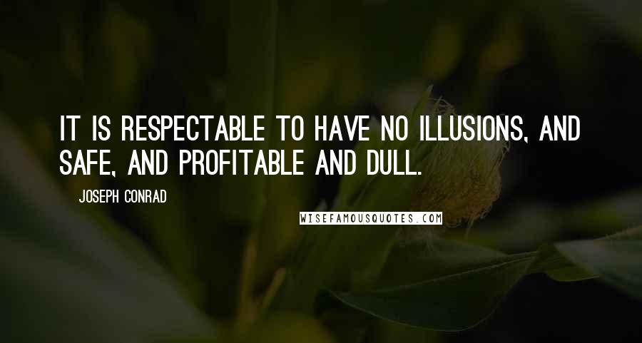 Joseph Conrad Quotes: It is respectable to have no illusions, and safe, and profitable and dull.