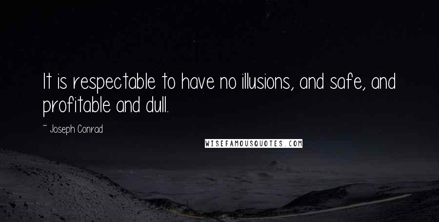 Joseph Conrad Quotes: It is respectable to have no illusions, and safe, and profitable and dull.